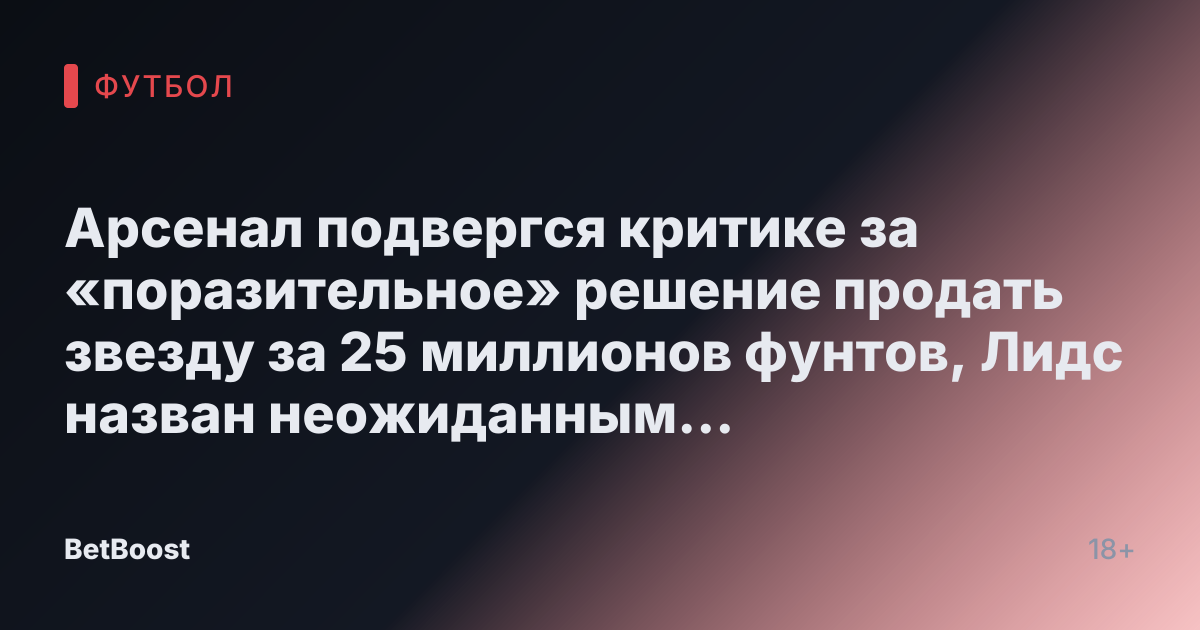 Арсенал подвергся критике за «поразительное» решение продать звезду за 25 миллионов фунтов, Лидс назван неожиданным решением.