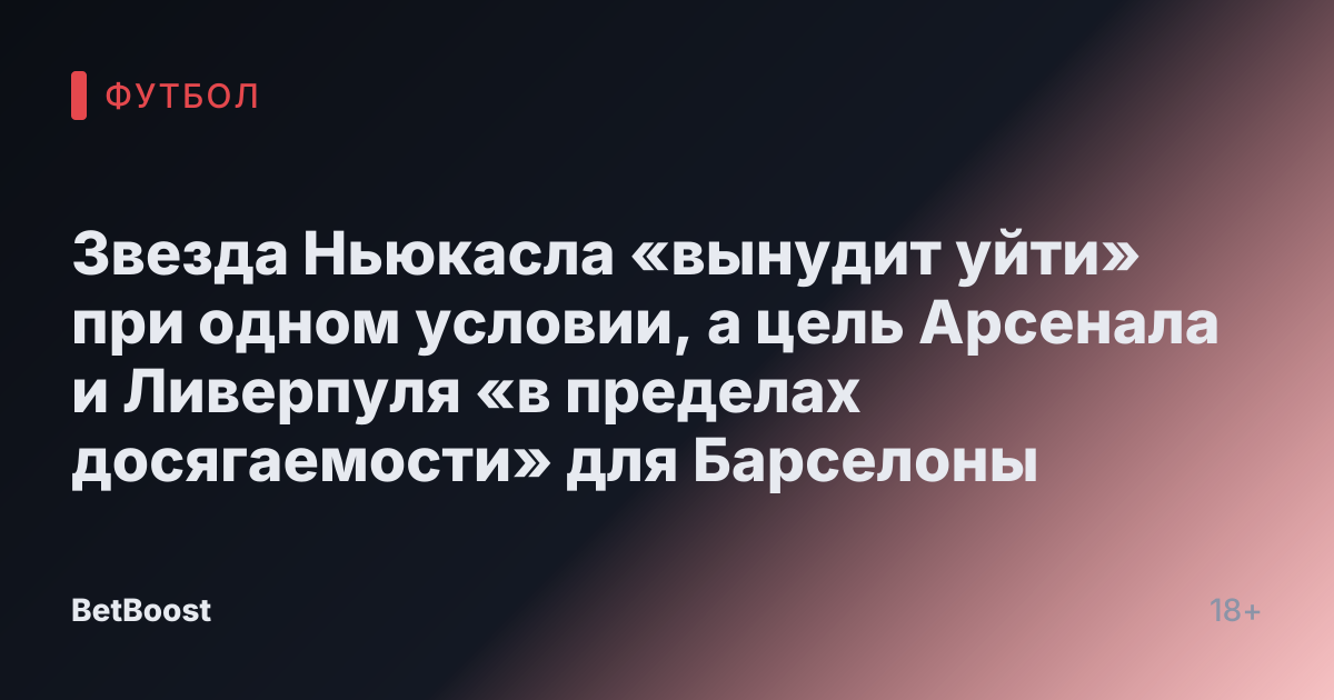 Звезда Ньюкасла «вынудит уйти» при одном условии, а цель Арсенала и Ливерпуля «в пределах досягаемости» для Барселоны