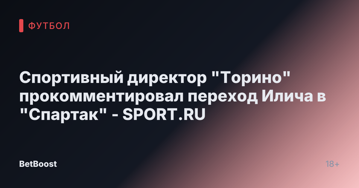 Спортивный директор "Торино" прокомментировал переход Илича в "Спартак" - SPORT.RU