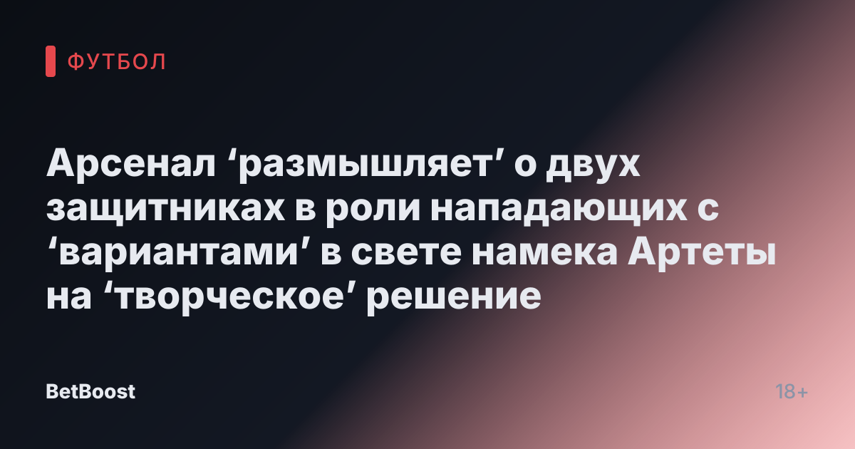 Арсенал ‘размышляет’ о двух защитниках в роли нападающих с ‘вариантами’ в свете намека Артеты на ‘творческое’ решение