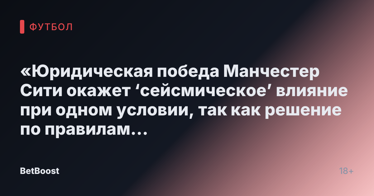 «Юридическая победа Манчестер Сити окажет ‘сейсмическое’ влияние при одном условии, так как решение по правилам финансового Fair Play ожидается в ближайшее время»