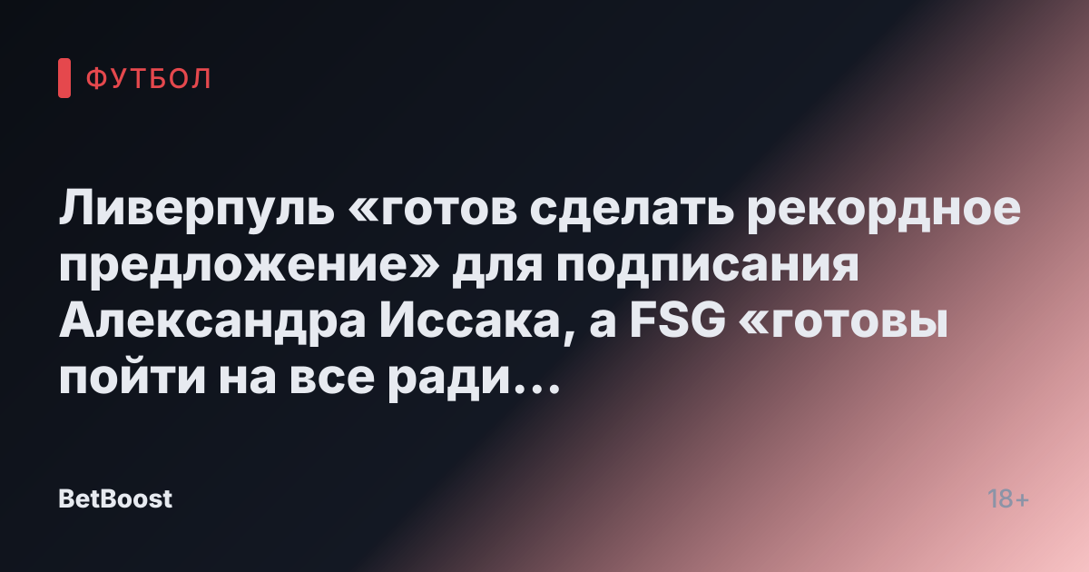 Ливерпуль «готов сделать рекордное предложение» для подписания Александра Иссака, а FSG «готовы пойти на все ради затрат»