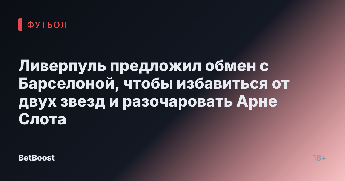 Ливерпуль предложил обмен с Барселоной, чтобы избавиться от двух звезд и разочаровать Арне Слота