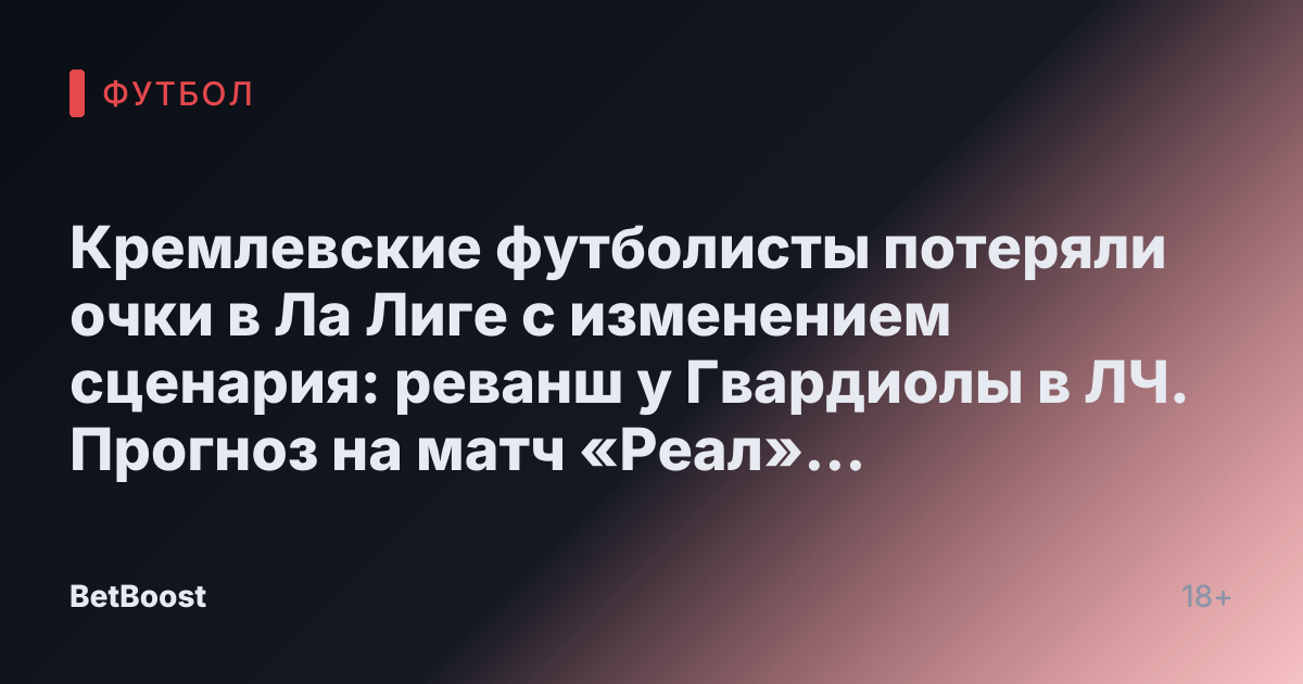 Кремлевские футболисты потеряли очки в Ла Лиге с изменением сценария: реванш у Гвардиолы в ЛЧ. Прогноз на матч «Реал» — «Манчестер Сити»