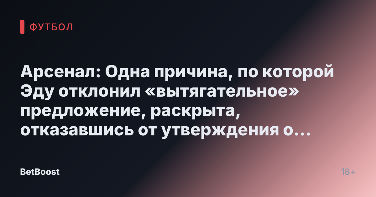Арсенал: Одна причина, по которой Эду отклонил «вытягательное» предложение, раскрыта, отказавшись от утверждения о трехкратной зарплате в «Форест»