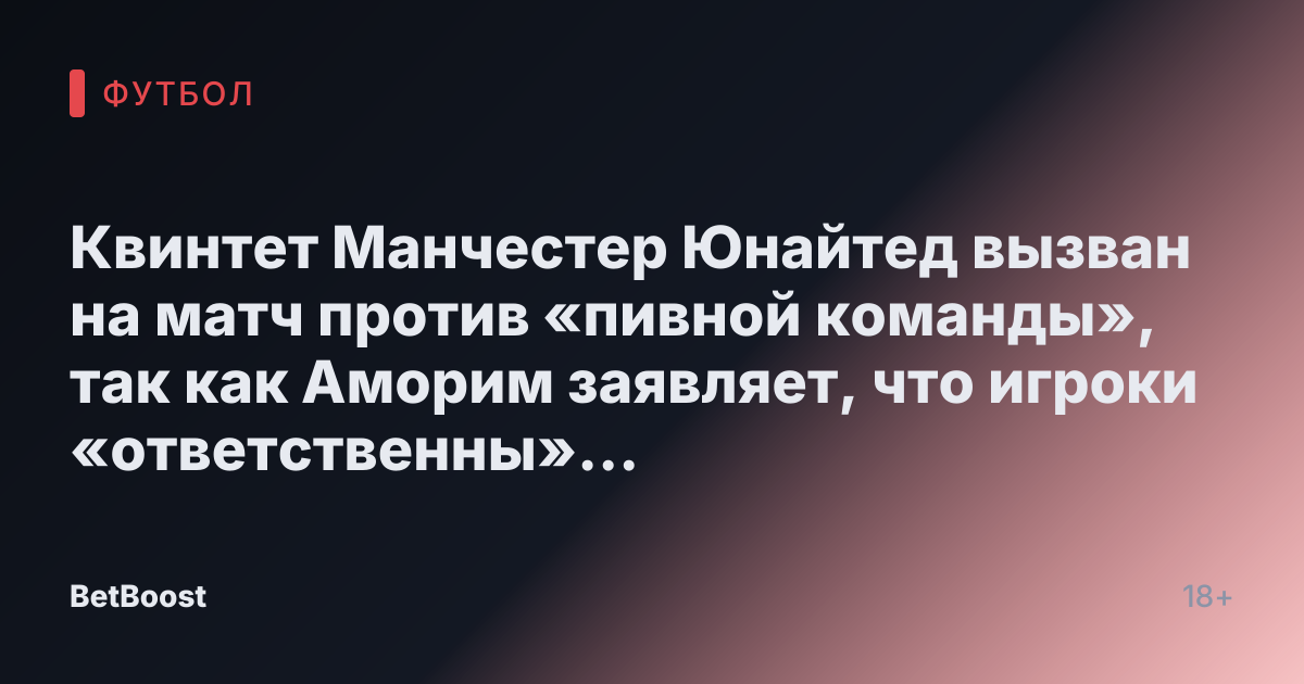 Квинтет Манчестер Юнайтед вызван на матч против «пивной команды», так как Аморим заявляет, что игроки «ответственны» за сокращения.