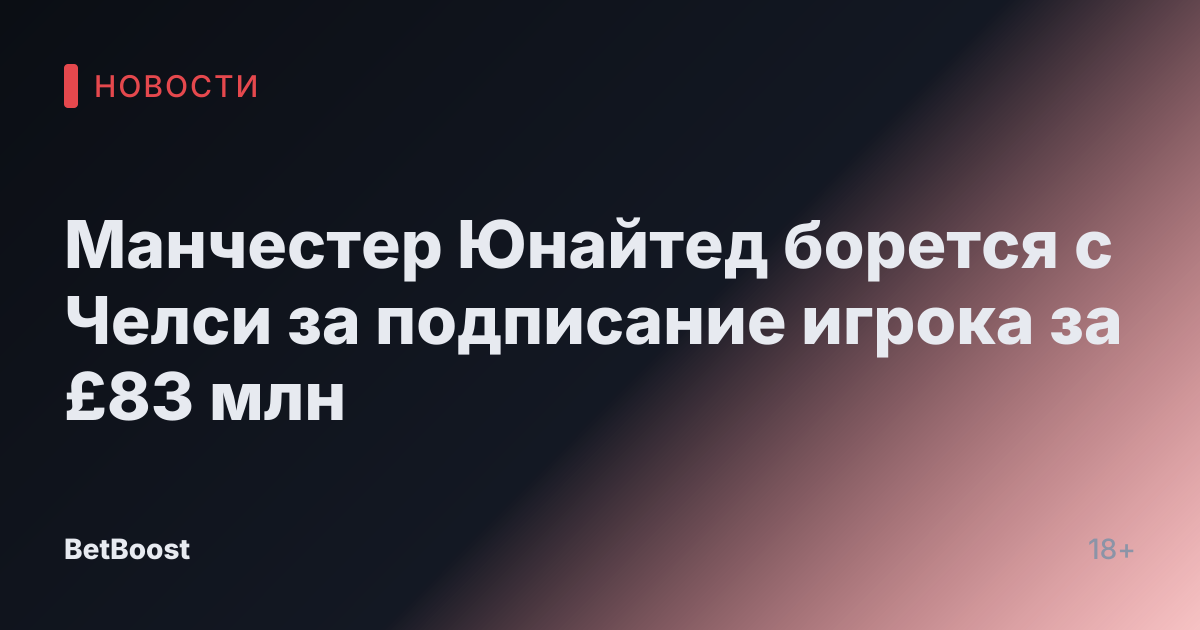 Манчестер Юнайтед борется с Челси за подписание игрока за £83 млн