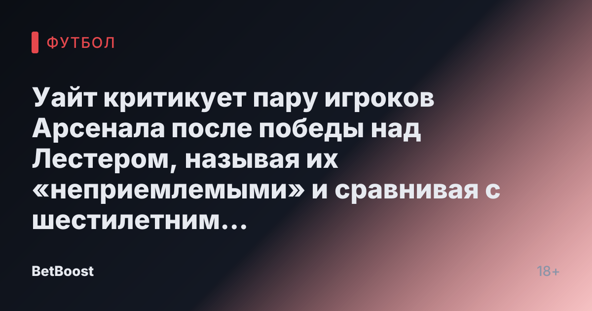 Уайт критикует пару игроков Арсенала после победы над Лестером, называя их «неприемлемыми» и сравнивая с шестилетним ребенком.