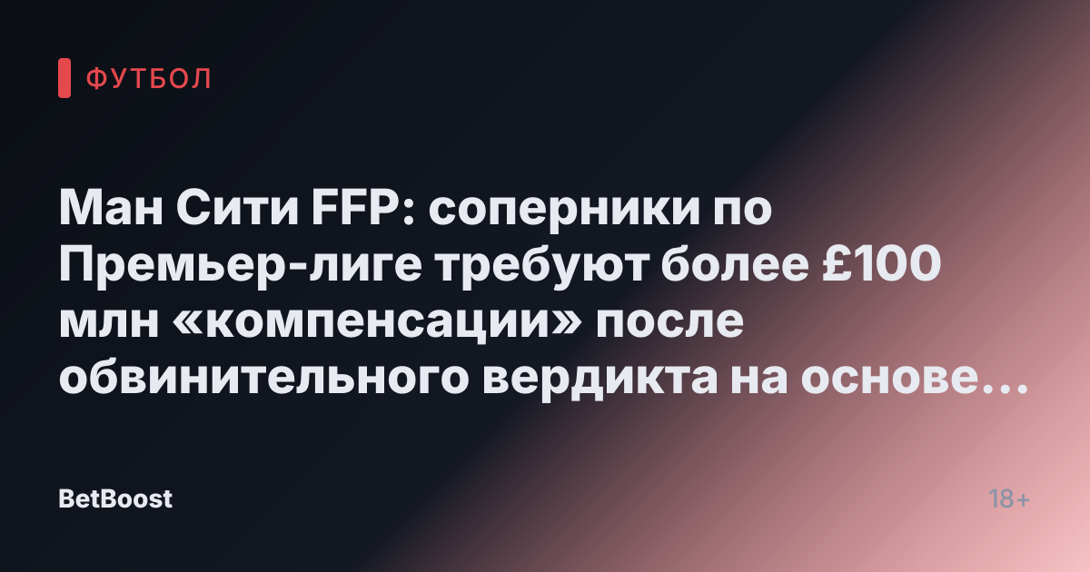 Ман Сити FFP: соперники по Премьер-лиге требуют более £100 млн «компенсации» после обвинительного вердикта на основе «консультаций с юристами»