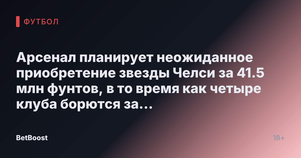 Арсенал планирует неожиданное приобретение звезды Челси за 41.5 млн фунтов, в то время как четыре клуба борются за нападающего, утвержденного Анри.