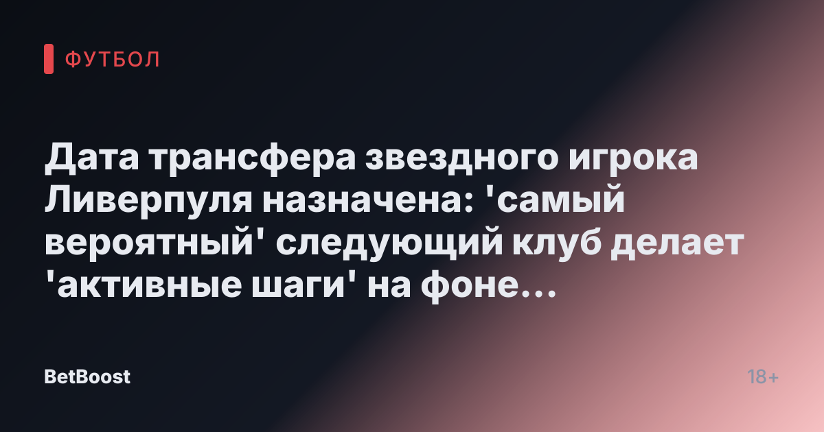 Дата трансфера звездного игрока Ливерпуля назначена: 'самый вероятный' следующий клуб делает 'активные шаги' на фоне новых 'изменений'