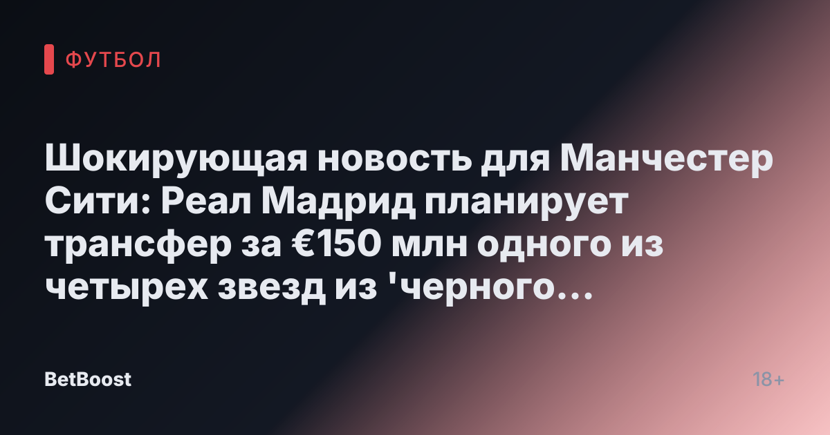 Шокирующая новость для Манчестер Сити: Реал Мадрид планирует трансфер за €150 млн одного из четырех звезд из 'черного списка' Гвардиолы