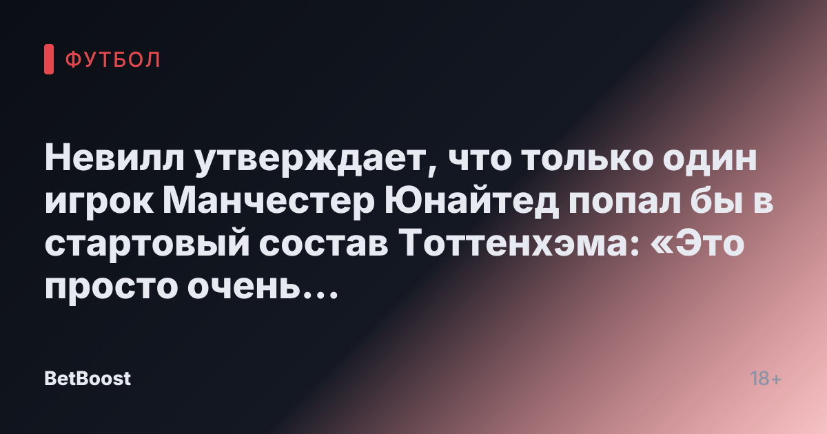 Невилл утверждает, что только один игрок Манчестер Юнайтед попал бы в стартовый состав Тоттенхэма: «Это просто очень грустно»