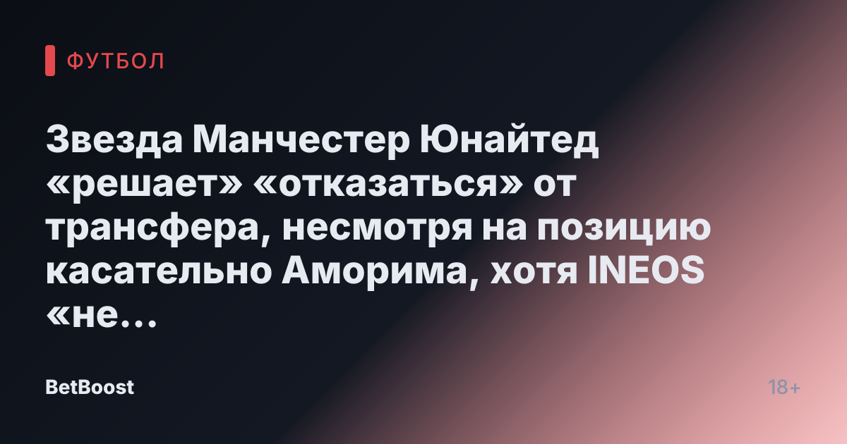 Звезда Манчестер Юнайтед «решает» «отказаться» от трансфера, несмотря на позицию касательно Аморима, хотя INEOS «не проявляет интереса»