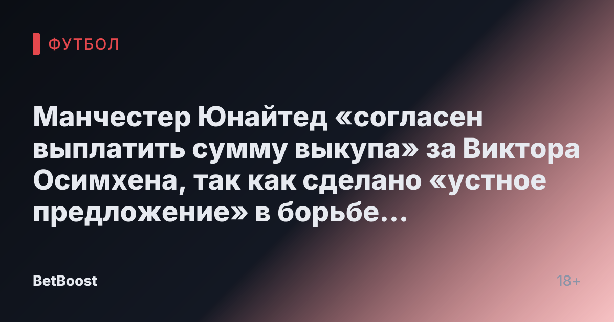Манчестер Юнайтед «согласен выплатить сумму выкупа» за Виктора Осимхена, так как сделано «устное предложение» в борьбе с европейскими гигантами.