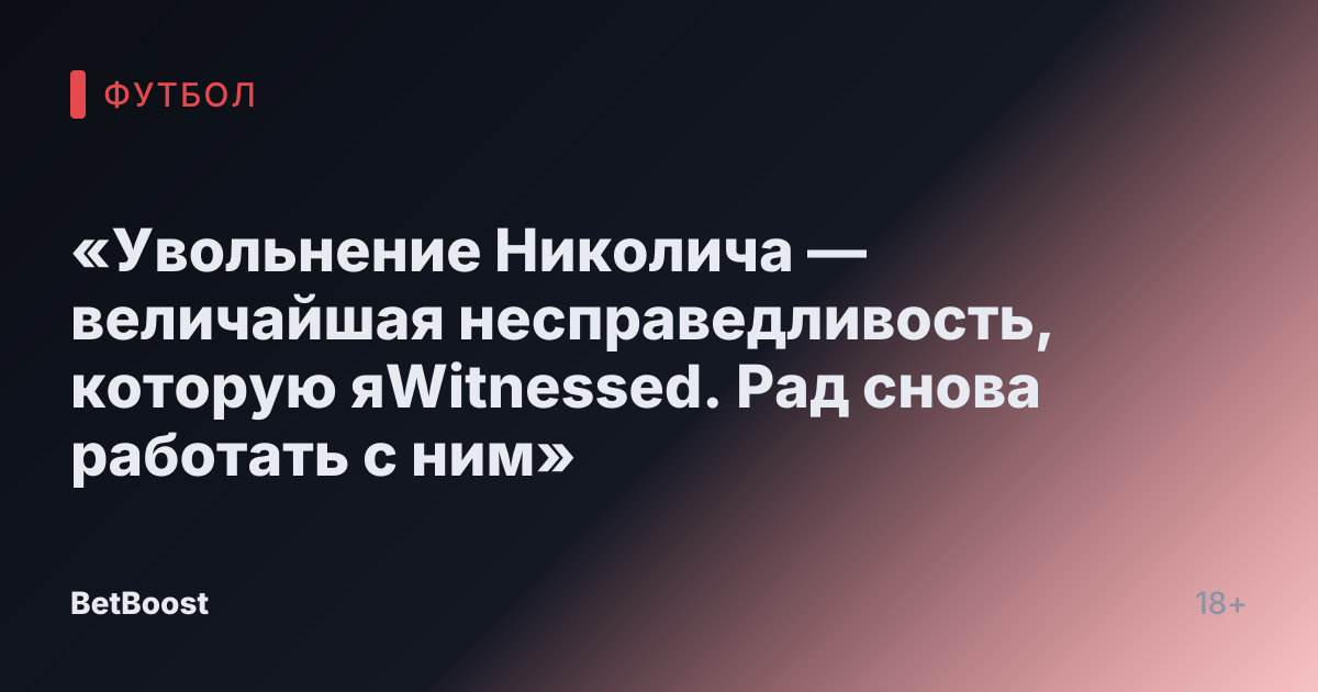 «Увольнение Николича — величайшая несправедливость, которую яWitnessed. Рад снова работать с ним»