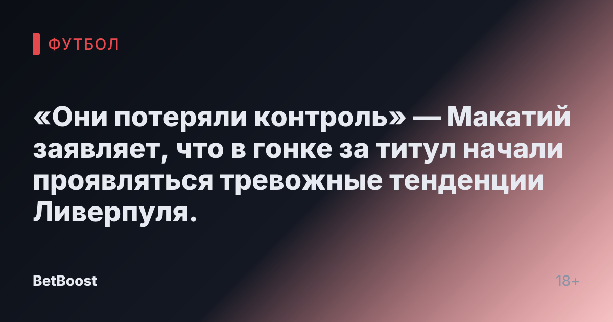 «Они потеряли контроль» — Макатий заявляет, что в гонке за титул начали проявляться тревожные тенденции Ливерпуля.