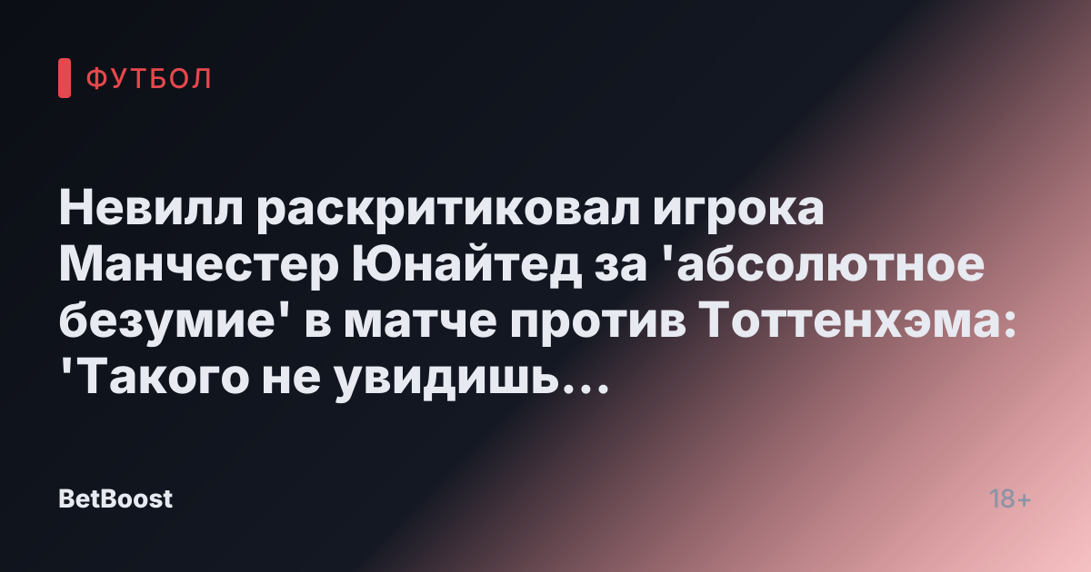 Невилл раскритиковал игрока Манчестер Юнайтед за 'абсолютное безумие' в матче против Тоттенхэма: 'Такого не увидишь даже у детей 9 лет'