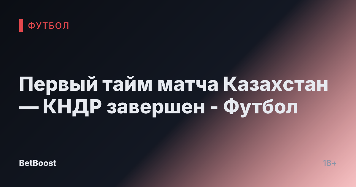 Первый тайм матча Казахстан — КНДР завершен - Футбол