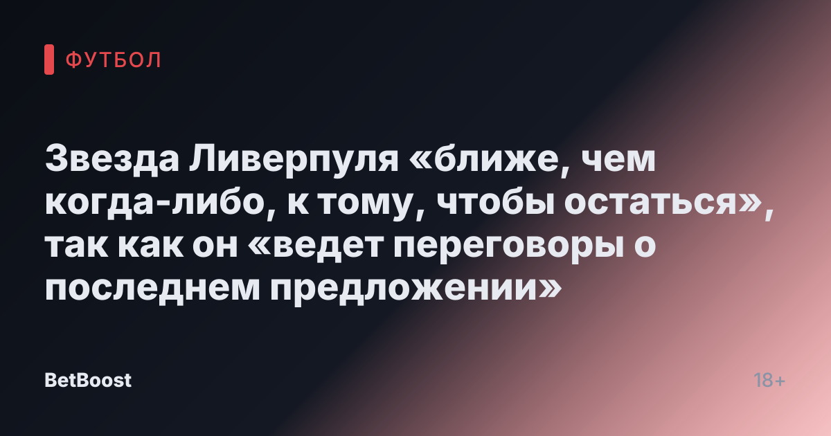 Звезда Ливерпуля «ближе, чем когда-либо, к тому, чтобы остаться», так как он «ведет переговоры о последнем предложении»