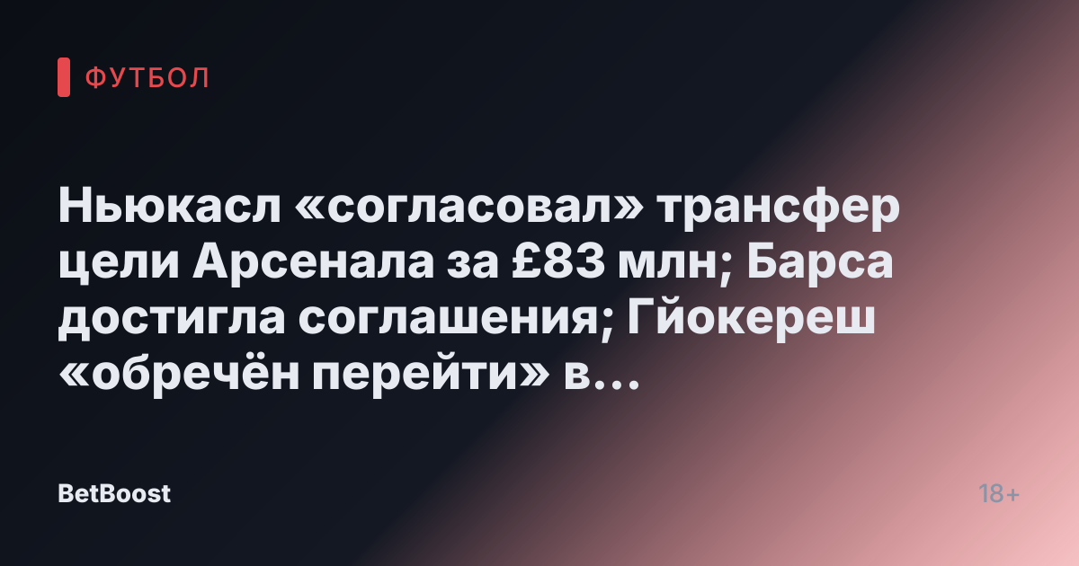 Ньюкасл «согласовал» трансфер цели Арсенала за £83 млн; Барса достигла соглашения; Гйокереш «обречён перейти» в Манчестер Юнайтед.