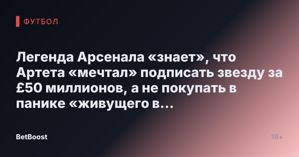 Легенда Арсенала «знает», что Артета «мечтал» подписать звезду за £50 миллионов, а не покупать в панике «живущего в кошмаре»