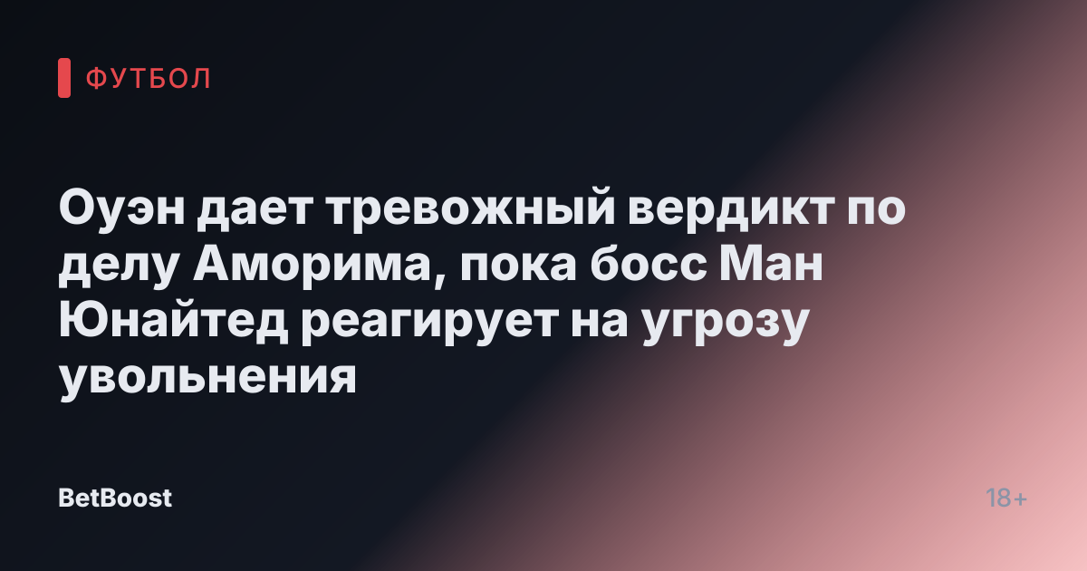 Оуэн дает тревожный вердикт по делу Аморима, пока босс Ман Юнайтед реагирует на угрозу увольнения