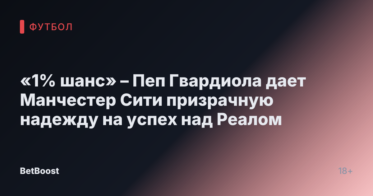 «1% шанс» – Пеп Гвардиола дает Манчестер Сити призрачную надежду на успех над Реалом