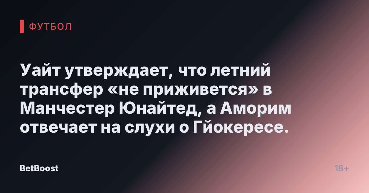 Уайт утверждает, что летний трансфер «не приживется» в Манчестер Юнайтед, а Аморим отвечает на слухи о Гйокересе.