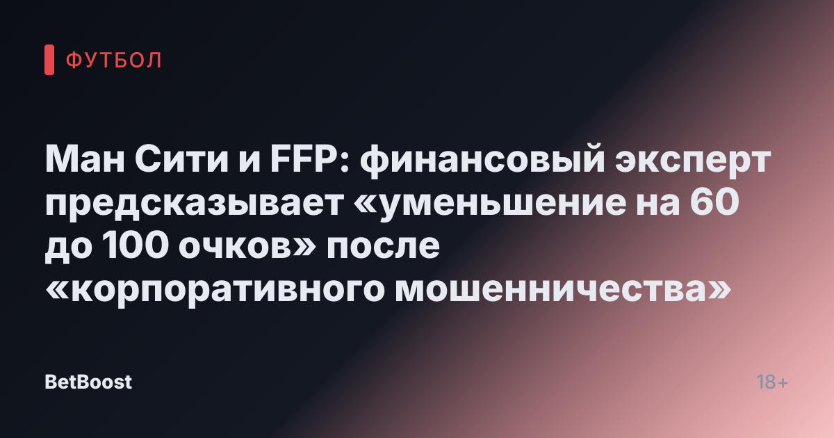 Ман Сити и FFP: финансовый эксперт предсказывает «уменьшение на 60 до 100 очков» после «корпоративного мошенничества»