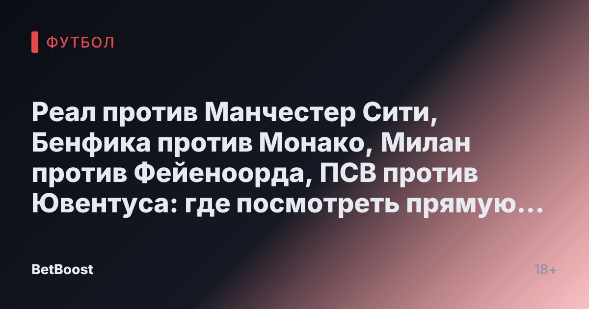 Реал против Манчестер Сити, Бенфика против Монако, Милан против Фейеноорда, ПСВ против Ювентуса: где посмотреть прямую трансляцию, результаты и счёт матчей.
