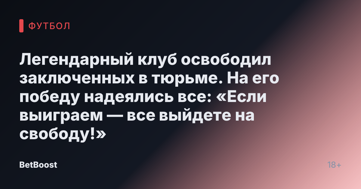 Легендарный клуб освободил заключенных в тюрьме. На его победу надеялись все: «Если выиграем — все выйдете на свободу!»