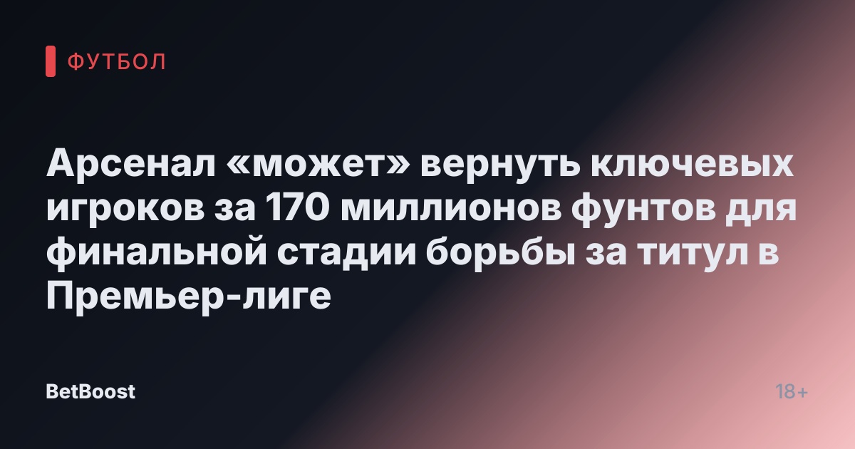 Арсенал «может» вернуть ключевых игроков за 170 миллионов фунтов для финальной стадии борьбы за титул в Премьер-лиге