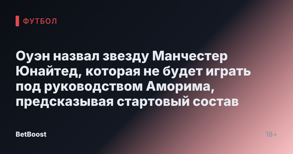 Оуэн назвал звезду Манчестер Юнайтед, которая не будет играть под руководством Аморима, предсказывая стартовый состав