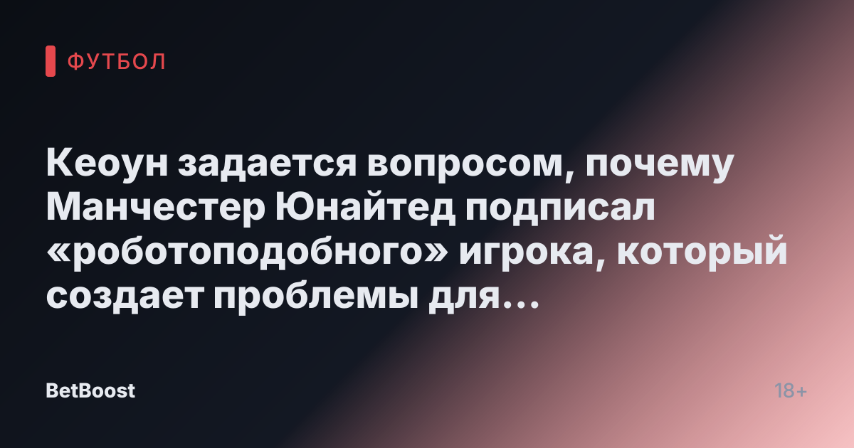 Кеоун задается вопросом, почему Манчестер Юнайтед подписал «роботоподобного» игрока, который создает проблемы для Аморима.