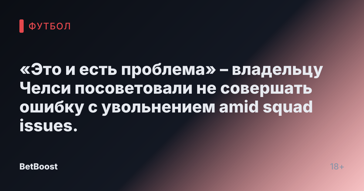 «Это и есть проблема» – владельцу Челси посоветовали не совершать ошибку с увольнением amid squad issues.