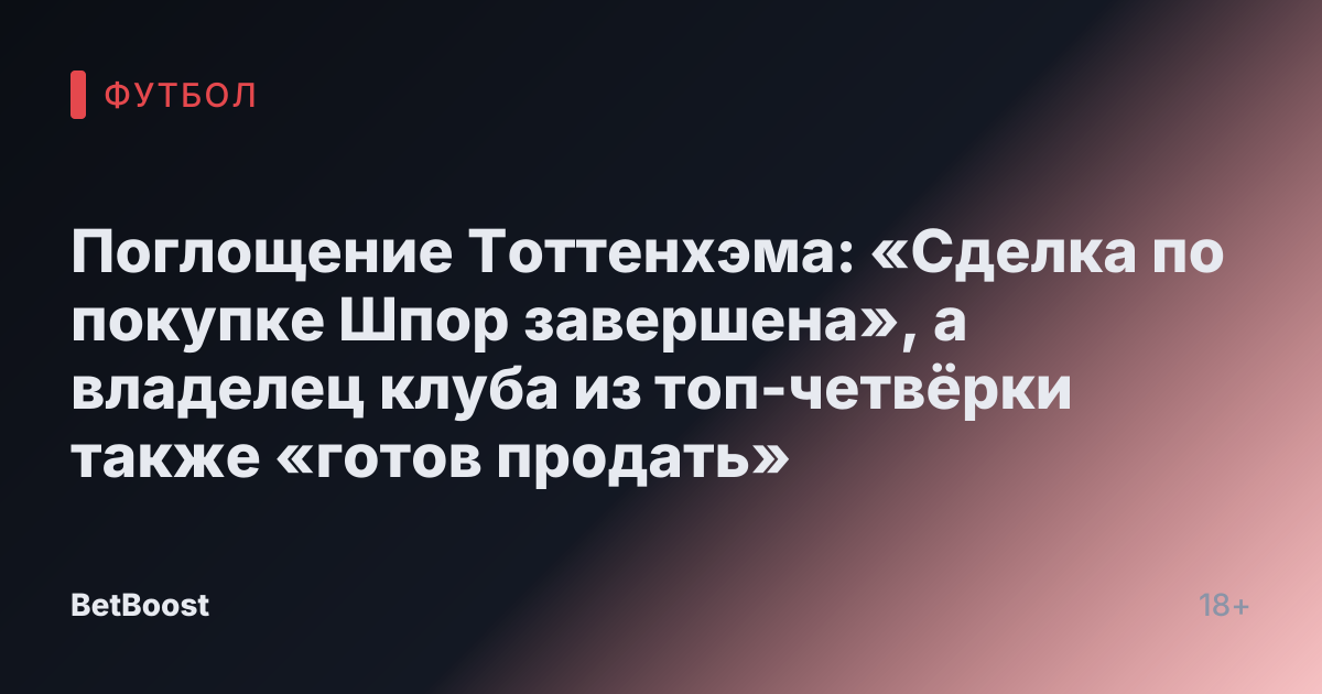 Поглощение Тоттенхэма: «Сделка по покупке Шпор завершена», а владелец клуба из топ-четвёрки также «готов продать»
