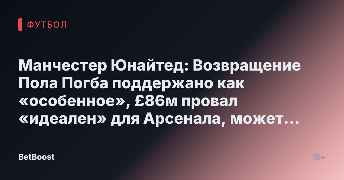 Манчестер Юнайтед: Возвращение Пола Погба поддержано как «особенное», £86м провал «идеален» для Арсенала, может заменить «потерянную» звезду.