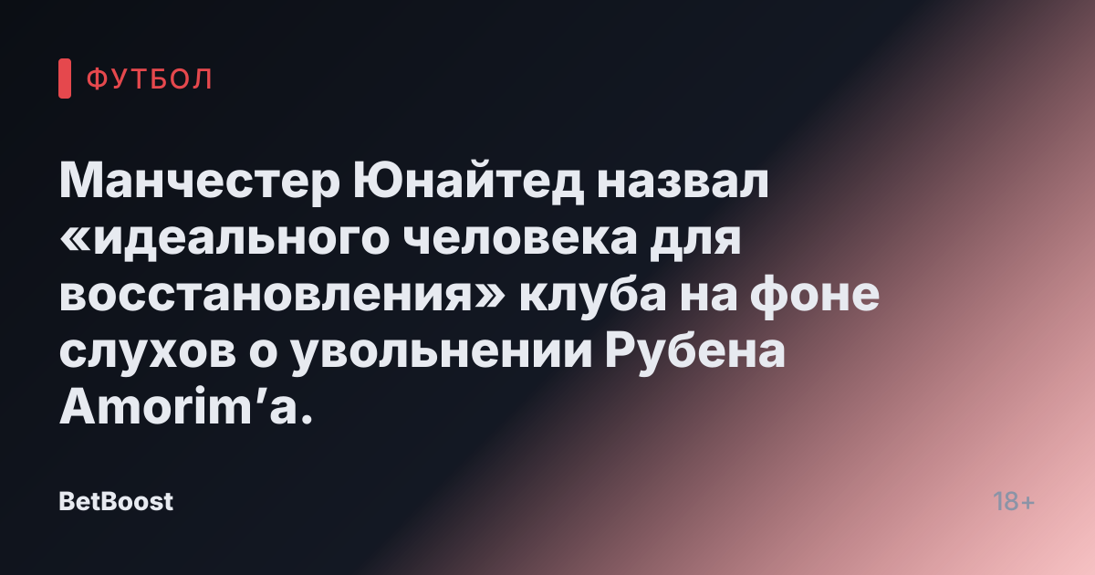 Манчестер Юнайтед назвал «идеального человека для восстановления» клуба на фоне слухов о увольнении Рубена Amorim’а.
