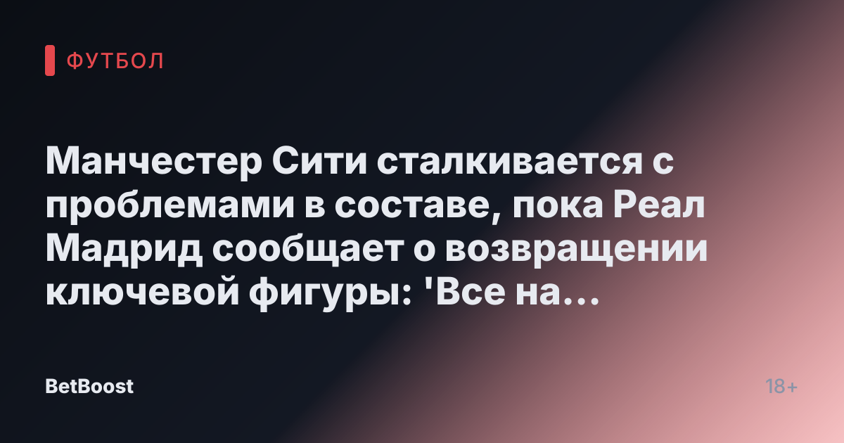 Манчестер Сити сталкивается с проблемами в составе, пока Реал Мадрид сообщает о возвращении ключевой фигуры: 'Все на кону'