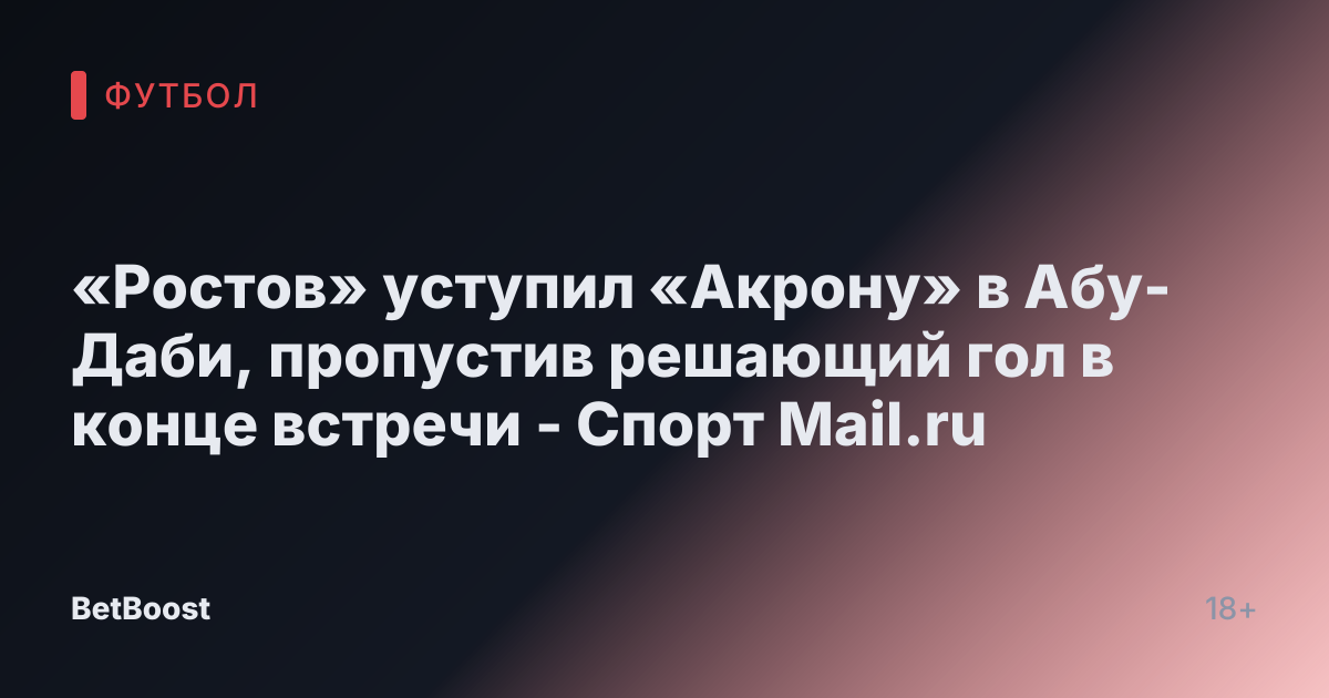 «Ростов» уступил «Акрону» в Абу-Даби, пропустив решающий гол в конце встречи - Спорт Mail.ru