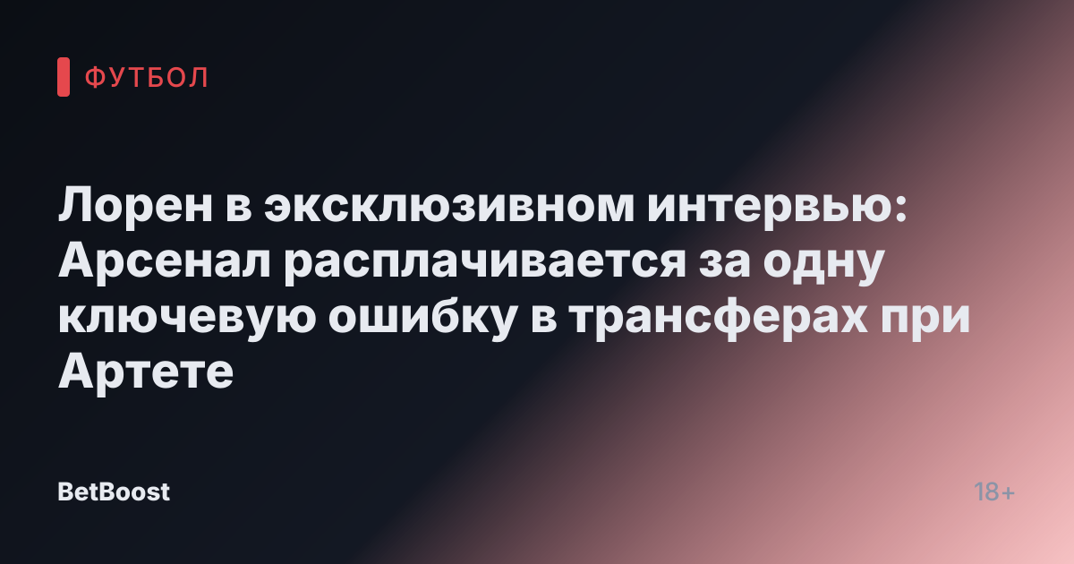 Лорен в эксклюзивном интервью: Арсенал расплачивается за одну ключевую ошибку в трансферах при Артете