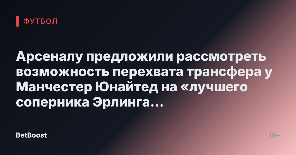 Арсеналу предложили рассмотреть возможность перехвата трансфера у Манчестер Юнайтед на «лучшего соперника Эрлинга Холанда»