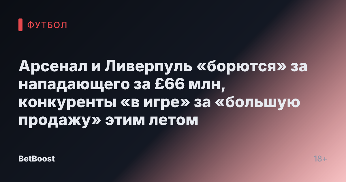 Арсенал и Ливерпуль «борются» за нападающего за £66 млн, конкуренты «в игре» за «большую продажу» этим летом