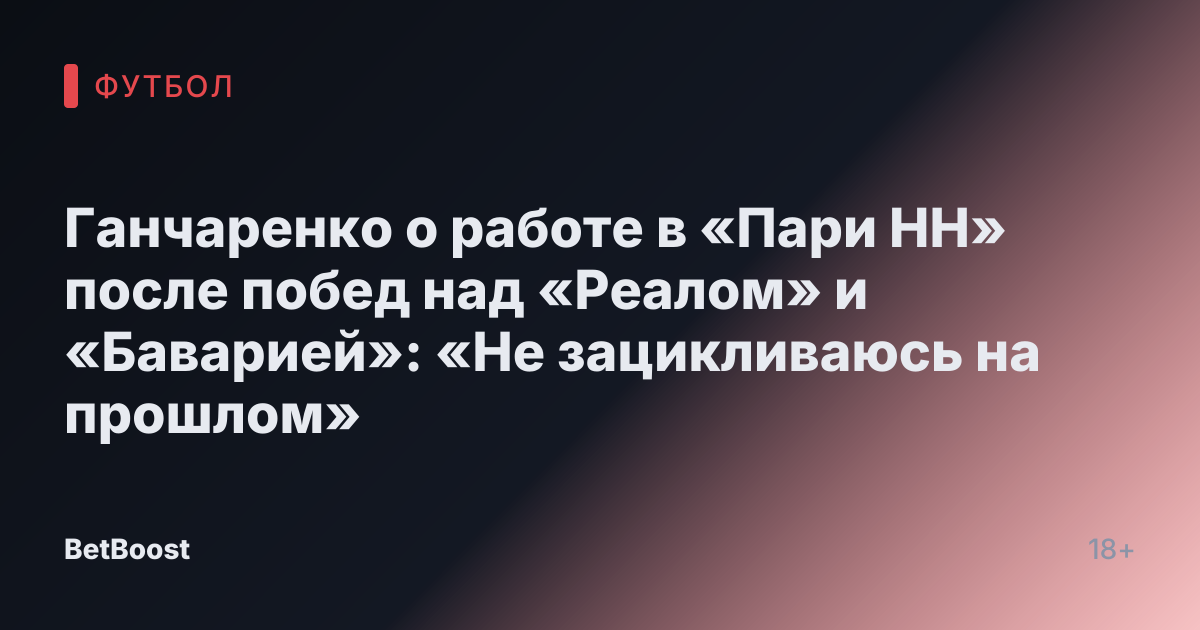 Ганчаренко о работе в «Пари НН» после побед над «Реалом» и «Баварией»: «Не зацикливаюсь на прошлом»