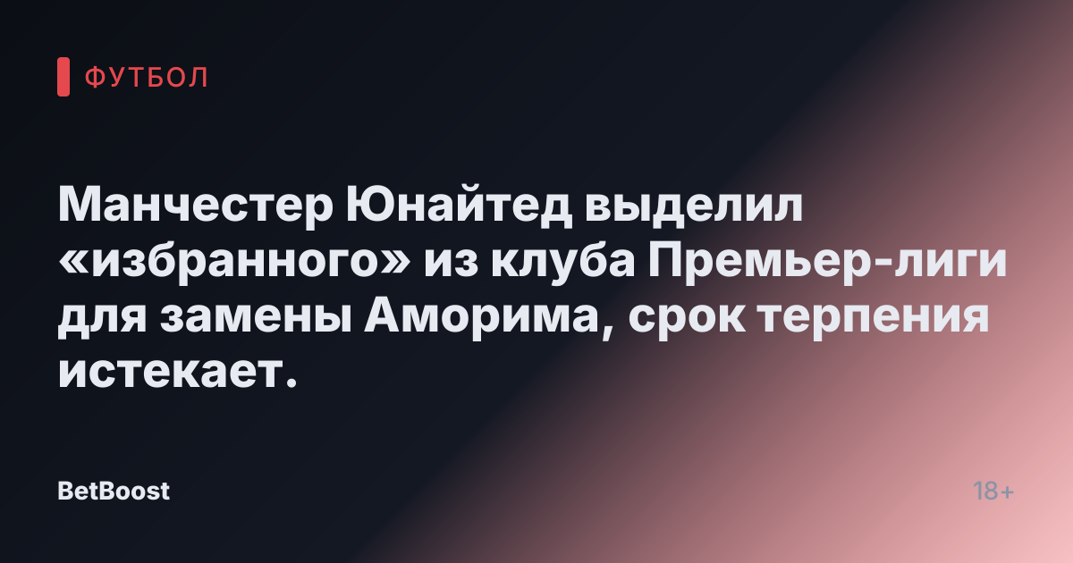 Манчестер Юнайтед выделил «избранного» из клуба Премьер-лиги для замены Аморима, срок терпения истекает.