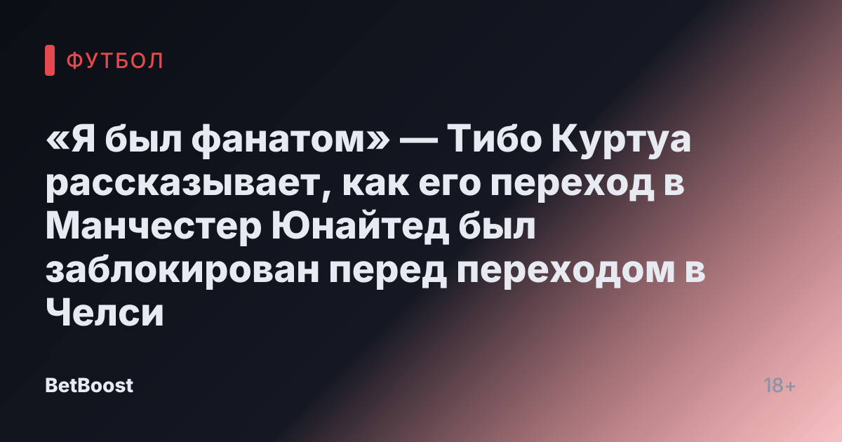 «Я был фанатом» — Тибо Куртуа рассказывает, как его переход в Манчестер Юнайтед был заблокирован перед переходом в Челси