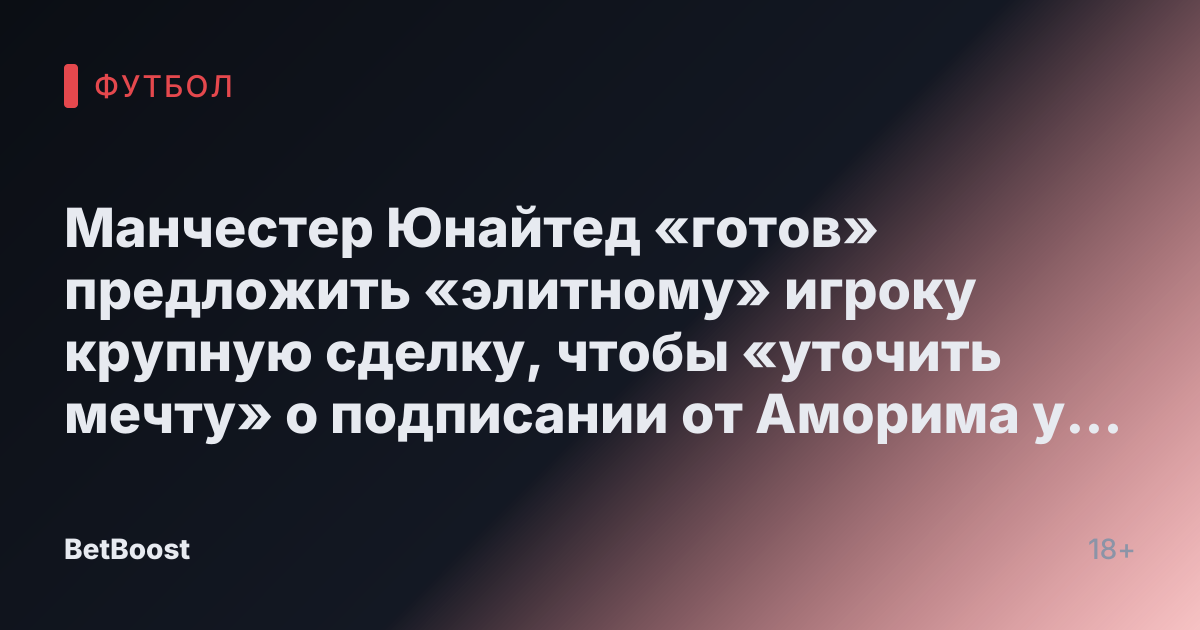 Манчестер Юнайтед «готов» предложить «элитному» игроку крупную сделку, чтобы «уточить мечту» о подписании от Аморима у евро-грантов