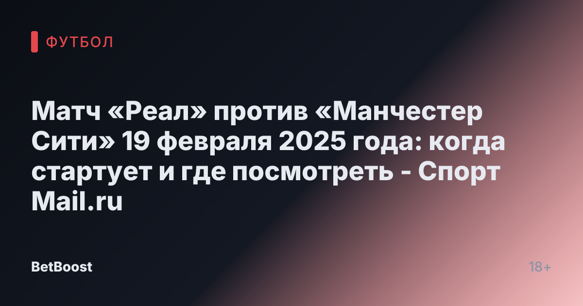 Матч «Реал» против «Манчестер Сити» 19 февраля 2025 года: когда стартует и где посмотреть - Спорт Mail.ru