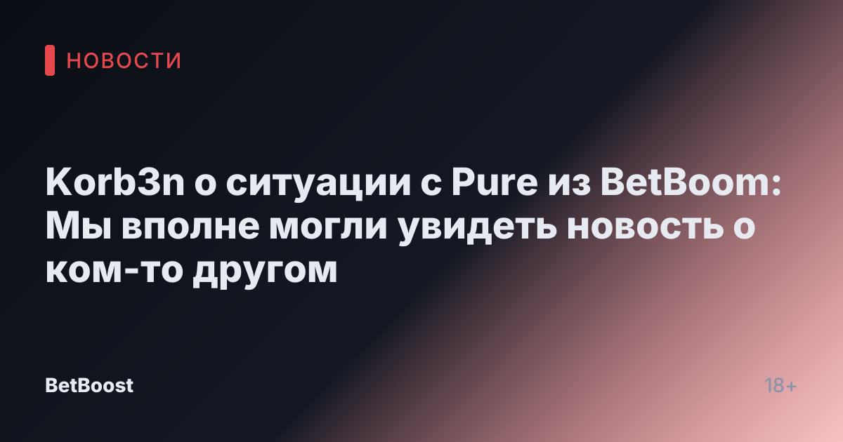 Korb3n о ситуации с Pure из BetBoom: Мы вполне могли увидеть новость о ком-то другом